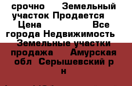 срочно!    Земельный участок!Продается! › Цена ­ 1 000 000 - Все города Недвижимость » Земельные участки продажа   . Амурская обл.,Серышевский р-н